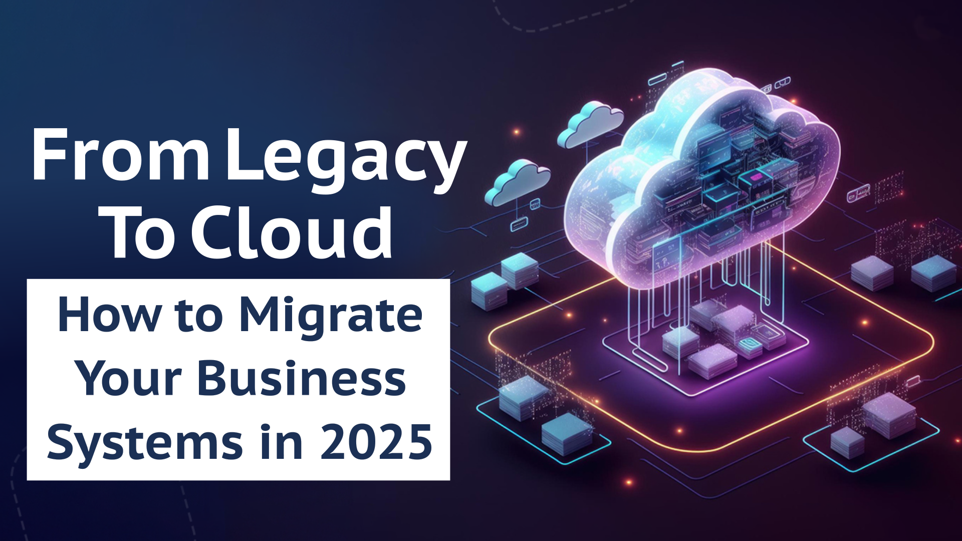 From Legacy to Cloud: How to Migrate Your Business Systems in 2025